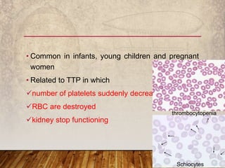 • Common in infants, young children and pregnant
women
• Related to TTP in which
number of platelets suddenly decreases
RBC are destroyed
kidney stop functioning
Schiocytes
thrombocytopenia
 