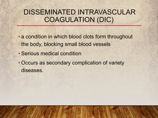 • a condition in which blood clots form throughout
the body, blocking small blood vessels
• Serious medical condition
• Occurs as secondary complication of variety
diseases.
DISSEMINATED INTRAVASCULAR
COAGULATION (DIC)
 