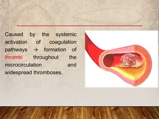 Caused by the systemic
activation of coagulation
pathways → formation of
thrombi throughout the
microcirculation and
widespread thromboses.
 