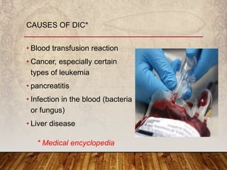 • Blood transfusion reaction
• Cancer, especially certain
types of leukemia
• pancreatitis
• Infection in the blood (bacteria
or fungus)
• Liver disease
CAUSES OF DIC*
* Medical encyclopedia
 