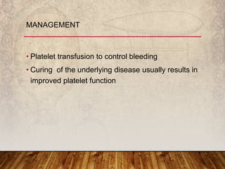 • Platelet transfusion to control bleeding
• Curing of the underlying disease usually results in
improved platelet function
MANAGEMENT
 