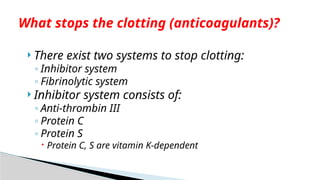  There exist two systems to stop clotting:
◦ Inhibitor system
◦ Fibrinolytic system
 Inhibitor system consists of:
◦ Anti-thrombin III
◦ Protein C
◦ Protein S
 Protein C, S are vitamin K-dependent
What stops the clotting (anticoagulants)?
 