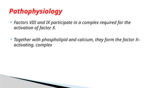 Factors VIII and IX participate in a complex required for the
activation of factor X.
 Together with phospholipid and calcium, they form the factor X–
activating, complex
Pathophysiology
 