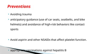  Avoiding trauma
 anticipatory guidance (use of car seats, seatbelts, and bike
helmets) and avoidance of high-risk behaviors like contact
sports
 Avoid aspirin and other NSAIDs that affect platelet function.
 appropriate vaccinations against hepatitis B
Preventions
 