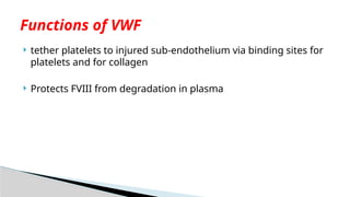 tether platelets to injured sub-endothelium via binding sites for
platelets and for collagen
 Protects FVIII from degradation in plasma
Functions of VWF
 