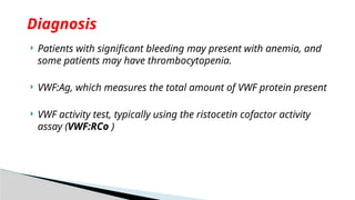  Patients with significant bleeding may present with anemia, and
some patients may have thrombocytopenia.
 VWF:Ag, which measures the total amount of VWF protein present
 VWF activity test, typically using the ristocetin cofactor activity
assay (VWF:RCo )
Diagnosis
 
