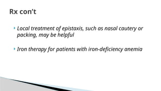  Local treatment of epistaxis, such as nasal cautery or
packing, may be helpful
 Iron therapy for patients with iron-deficiency anemia
Rx con’t
 