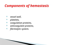  vessel wall,
 platelets,
 coagulation proteins,
 anticoagulant proteins,
 fibrinolytic system.
Components of hemostasis
 