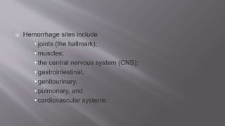  Hemorrhage sites include
 joints (the hallmark);
 muscles;
 the central nervous system (CNS);
 gastrointestinal,
 genitourinary,
 pulmonary, and
 cardiovascular systems.
 