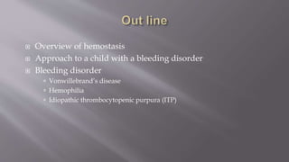  Overview of hemostasis
 Approach to a child with a bleeding disorder
 Bleeding disorder
 Vonwillebrand’s disease
 Hemophilia
 Idiopathic thrombocytopenic purpura (ITP)
 