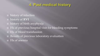  history of infection
 history of RVI
 history of birth asyphyxia
 Hx of previous hospital visit for bleeding symptoms
 Hx of blood transfussion
 Results of previous laboratory evaluation
 Hx of anemia
 