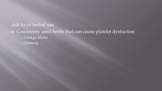 Ask hx of herbal use
 Commonly used herbs that can cause platelet dysfuction
o Ginkgo biloba
o Ginseng
 