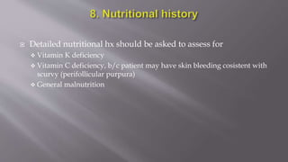  Detailed nutritional hx should be asked to assess for
 Vitamin K deficiency
 Vitamin C deficiency, b/c patient may have skin bleeding cosistent with
scurvy (perifollicular purpura)
 General malnutrition
 