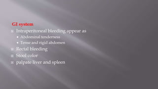 GI system
 Intraperitoneal bleeding appear as
 Abdominal tenderness
 Tense and rigid abdomen
 Rectal bleeding
 Stool color
 palpate liver and spleen
 