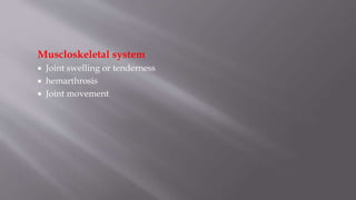 Muscloskeletal system
 Joint swelling or tenderness
 hemarthrosis
 Joint movement
 