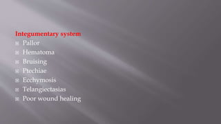 Integumentary system
 Pallor
 Hematoma
 Bruising
 Ptechiae
 Ecchymosis
 Telangiectasias
 Poor wound healing
 