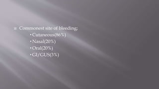  Commonest site of bleeding;
 Cutaneous(86%)
 Nasal(20%)
 Oral(20%)
 GI/GUS(3%)
 