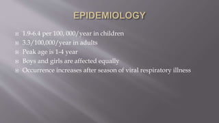  1.9-6.4 per 100, 000/year in children
 3.3/100,000/year in adults
 Peak age is 1-4 year
 Boys and girls are affected equally
 Occurrence increases after season of viral respiratory illness
 