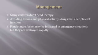  Many children don’t need therapy.
 Avoiding trauma and physical activity, drugs that alter platelet
function.
 Platelet transfusion may be indicated in emergency situations
but they are destroyed rapidly.
 