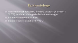 The commonest hereditary bleeding disorder (3-4 out of I
00.000). And the mild type is the commonest type
 It is more common in women
 It is more severe with blood type O
 