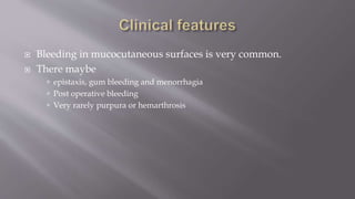  Bleeding in mucocutaneous surfaces is very common.
 There maybe
 epistaxis, gum bleeding and menorrhagia
 Post operative bleeding
 Very rarely purpura or hemarthrosis
 