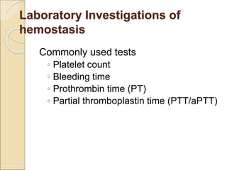 Laboratory Investigations of
hemostasis
Commonly used tests
◦ Platelet count
◦ Bleeding time
◦ Prothrombin time (PT)
◦ Partial thromboplastin time (PTT/aPTT)
 