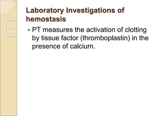  PT measures the activation of clotting
by tissue factor (thromboplastin) in the
presence of calcium.
Laboratory Investigations of
hemostasis
 