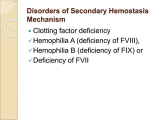 Disorders of Secondary Hemostasis
Mechanism
 Clotting factor deficiency
Hemophilia A (deficiency of FVIII),
Hemophilia B (deficiency of FIX) or
Deficiency of FVII
 
