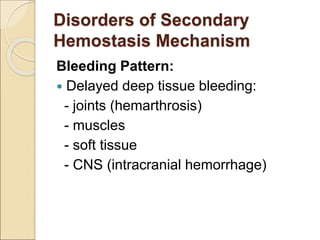 Disorders of Secondary
Hemostasis Mechanism
Bleeding Pattern:
 Delayed deep tissue bleeding:
- joints (hemarthrosis)
- muscles
- soft tissue
- CNS (intracranial hemorrhage)
 
