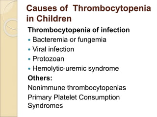 Thrombocytopenia of infection
 Bacteremia or fungemia
 Viral infection
 Protozoan
 Hemolytic-uremic syndrome
Others:
Nonimmune thrombocytopenias
Primary Platelet Consumption
Syndromes
Causes of Thrombocytopenia
in Children
 