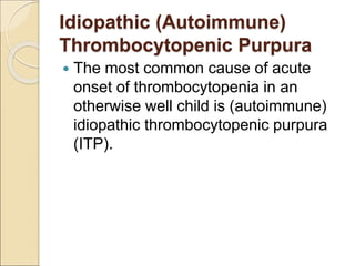Idiopathic (Autoimmune)
Thrombocytopenic Purpura
 The most common cause of acute
onset of thrombocytopenia in an
otherwise well child is (autoimmune)
idiopathic thrombocytopenic purpura
(ITP).
 