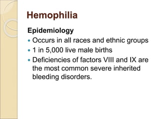 Hemophilia
Epidemiology
 Occurs in all races and ethnic groups
 1 in 5,000 live male births
 Deficiencies of factors VIII and IX are
the most common severe inherited
bleeding disorders.
 