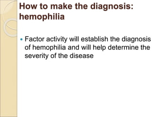 How to make the diagnosis:
hemophilia
 Factor activity will establish the diagnosis
of hemophilia and will help determine the
severity of the disease
 