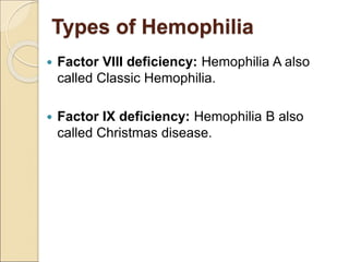 Types of Hemophilia
 Factor VIII deficiency: Hemophilia A also
called Classic Hemophilia.
 Factor IX deficiency: Hemophilia B also
called Christmas disease.
 