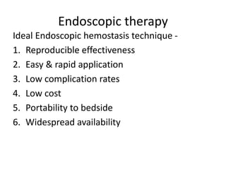 Endoscopic therapy
Ideal Endoscopic hemostasis technique -
1. Reproducible effectiveness
2. Easy & rapid application
3. Low complication rates
4. Low cost
5. Portability to bedside
6. Widespread availability
 