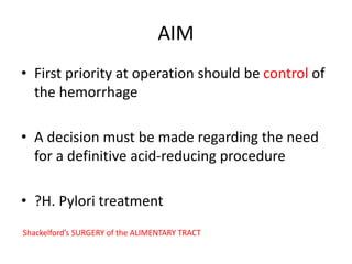 AIM
• First priority at operation should be control of
the hemorrhage
• A decision must be made regarding the need
for a definitive acid-reducing procedure
• ?H. Pylori treatment
Shackelford’s SURGERY of the ALIMENTARY TRACT
 