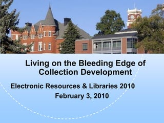 Living on the Bleeding Edge of
        Collection Development
Electronic Resources & Libraries 2010
             February 3, 2010
 