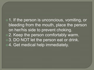  1.

If the person is unconcious, vomiting, or
bleeding from the mouth, place the person
on her/his side to prevent choking.
 2. Keep the person comfortably warm.
 3. DO NOT let the person eat or drink.
 4. Get medical help immediately.

 