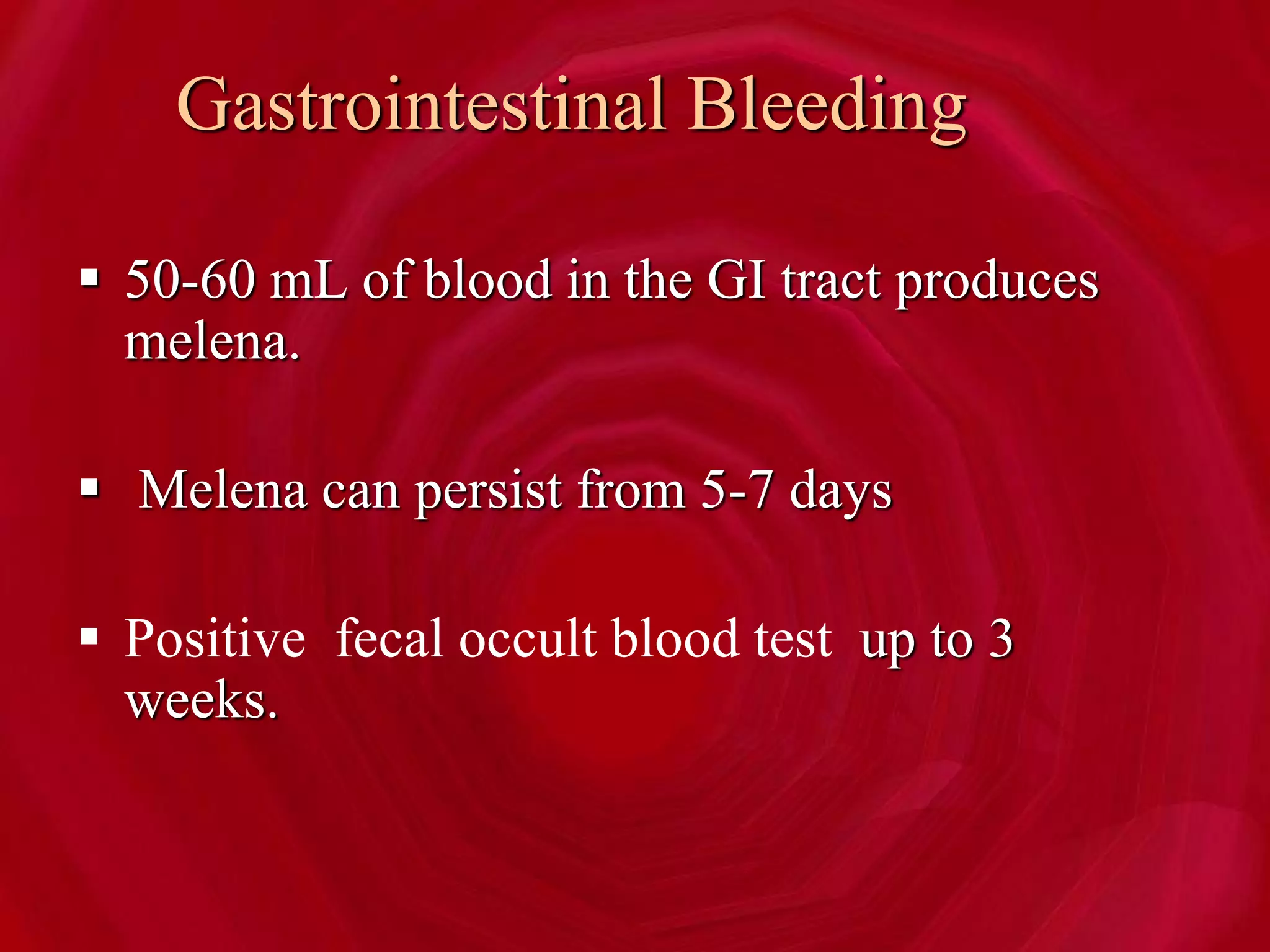 Gastrointestinal Bleeding
 50-60 mL of blood in the GI tract produces
melena.
 Melena can persist from 5-7 days
 Positive fecal occult blood test up to 3
weeks.
 