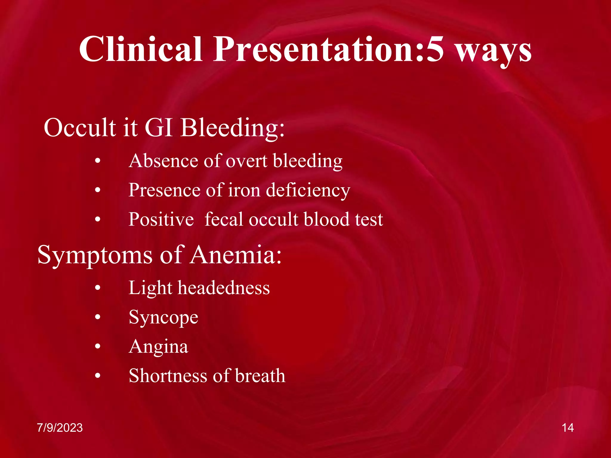 Clinical Presentation:5 ways
Occult it GI Bleeding:
• Absence of overt bleeding
• Presence of iron deficiency
• Positive fecal occult blood test
Symptoms of Anemia:
• Light headedness
• Syncope
• Angina
• Shortness of breath
7/9/2023 14
 