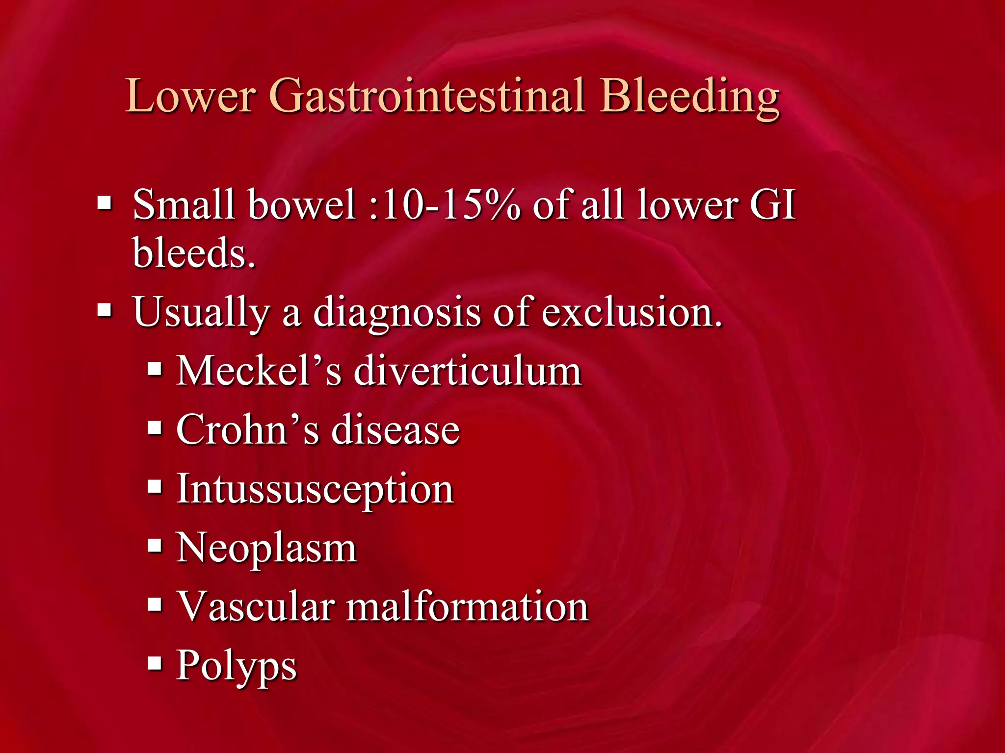 Lower Gastrointestinal Bleeding
 Small bowel :10-15% of all lower GI
bleeds.
 Usually a diagnosis of exclusion.
 Meckel’s diverticulum
 Crohn’s disease
 Intussusception
 Neoplasm
 Vascular malformation
 Polyps
 