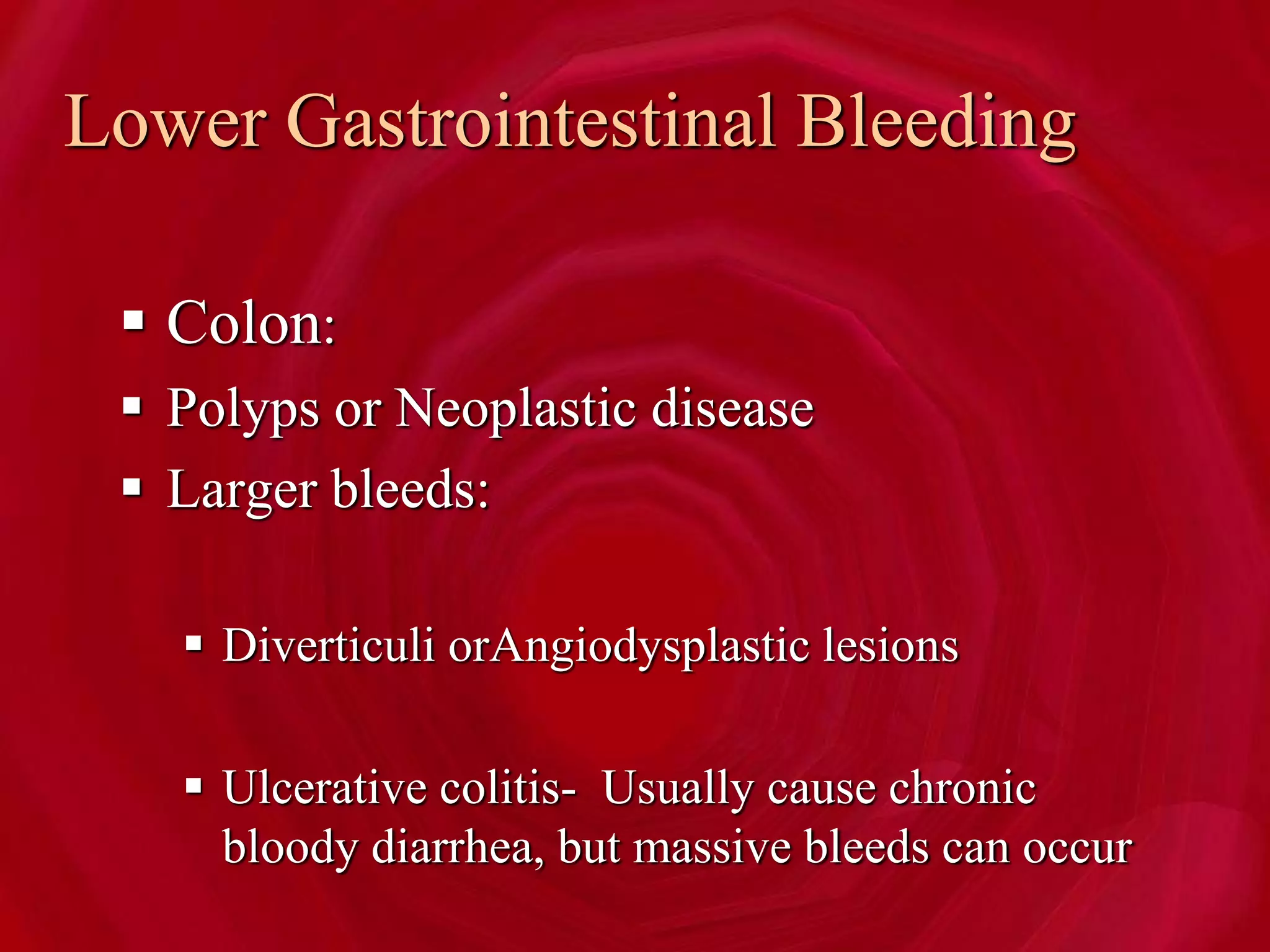 Lower Gastrointestinal Bleeding
 Colon:
 Polyps or Neoplastic disease
 Larger bleeds:
 Diverticuli orAngiodysplastic lesions
 Ulcerative colitis- Usually cause chronic
bloody diarrhea, but massive bleeds can occur
 