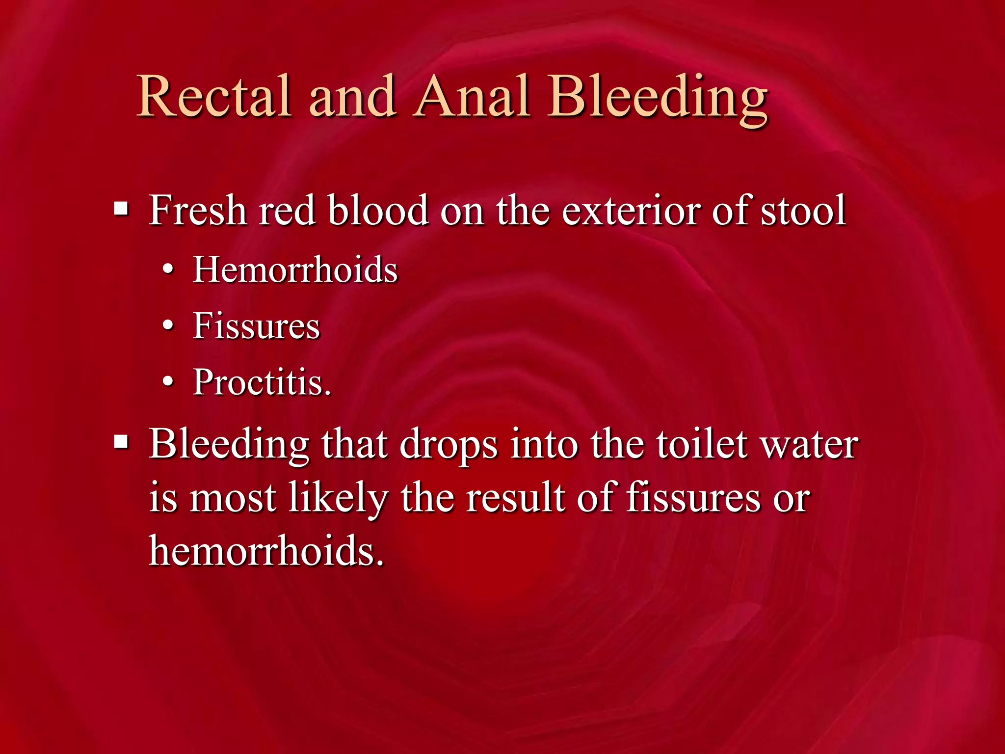 Rectal and Anal Bleeding
 Fresh red blood on the exterior of stool
• Hemorrhoids
• Fissures
• Proctitis.
 Bleeding that drops into the toilet water
is most likely the result of fissures or
hemorrhoids.
 