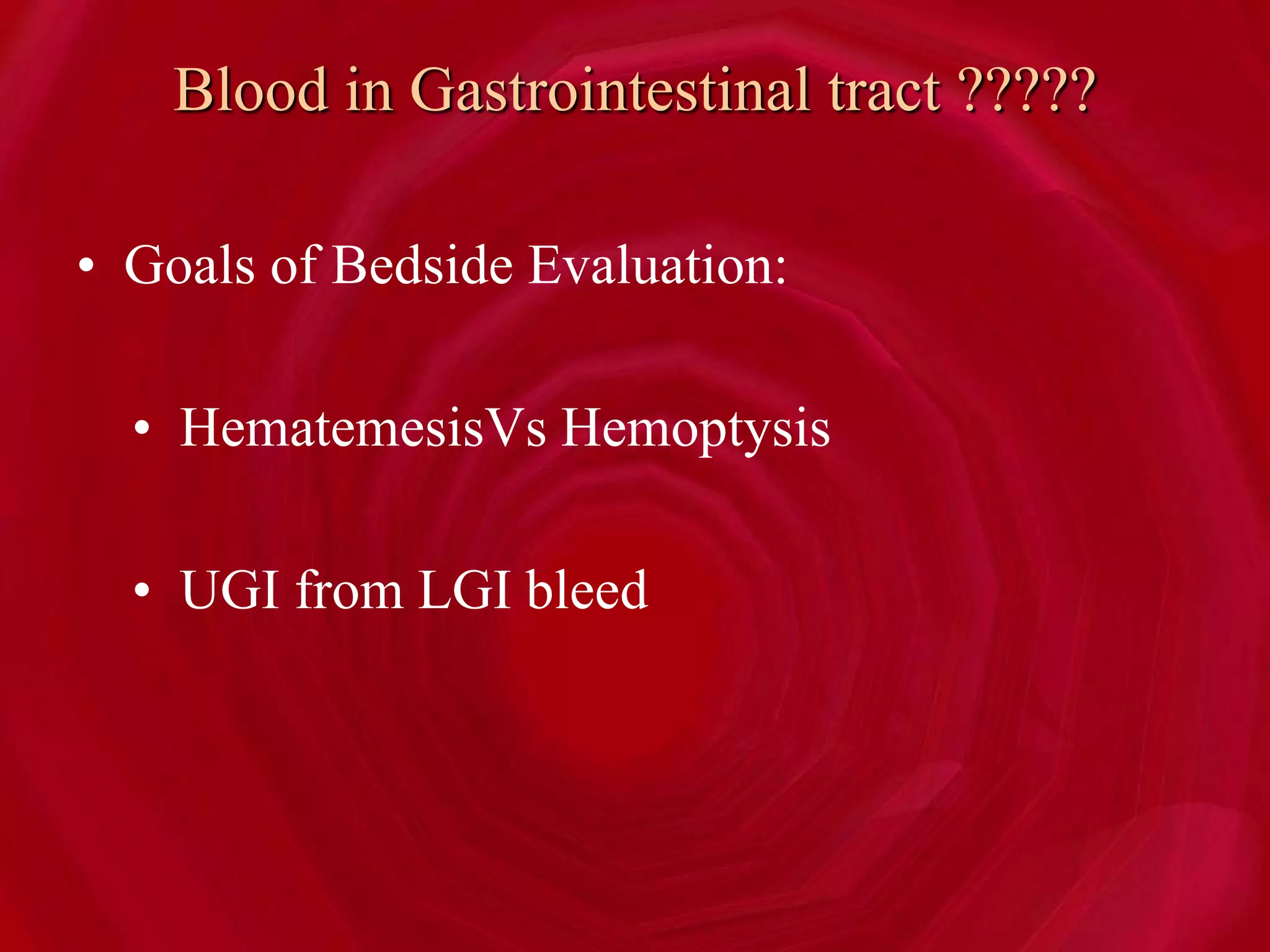 Blood in Gastrointestinal tract ?????
• Goals of Bedside Evaluation:
• HematemesisVs Hemoptysis
• UGI from LGI bleed
 