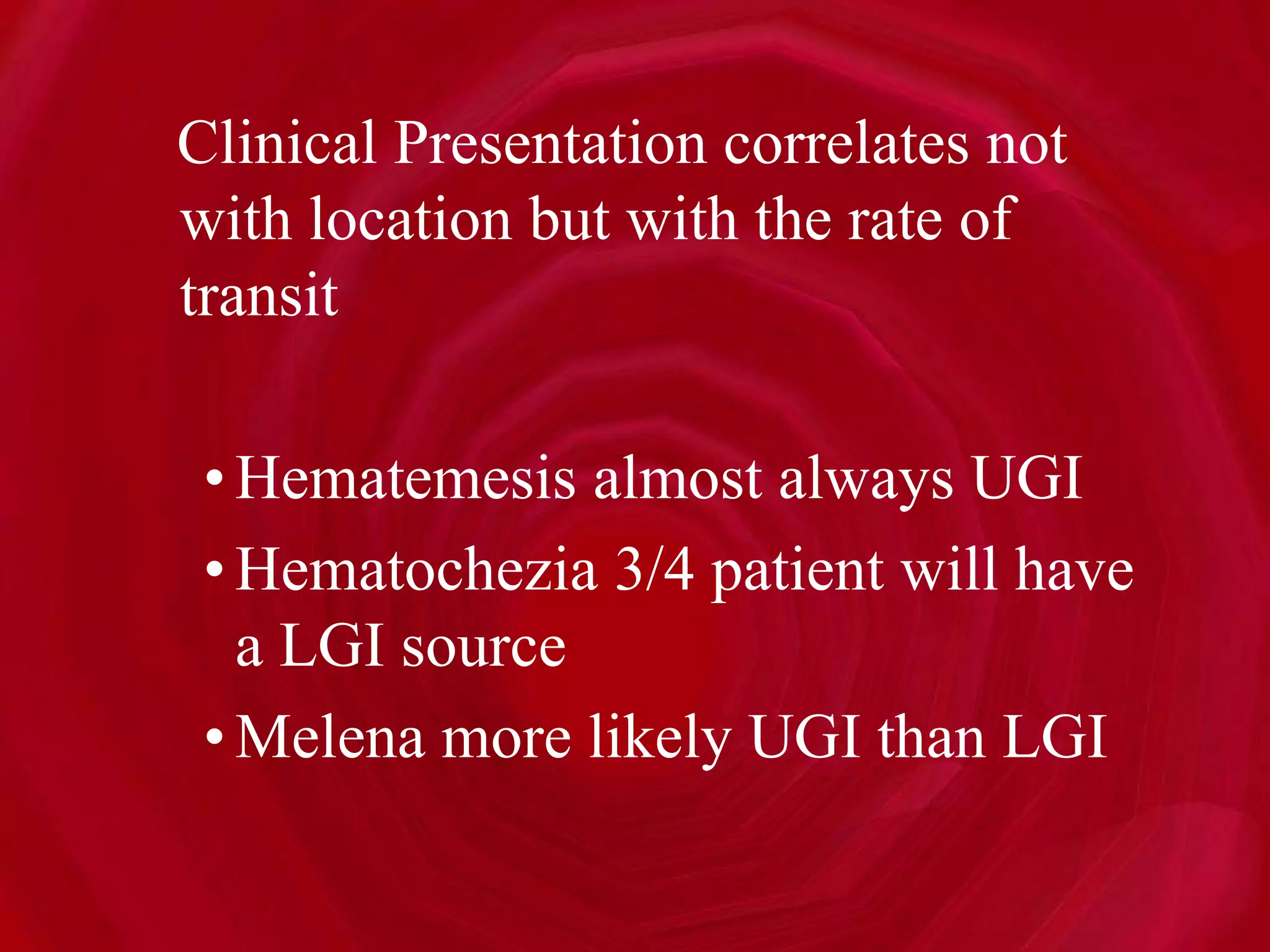 Clinical Presentation correlates not
with location but with the rate of
transit
•Hematemesis almost always UGI
•Hematochezia 3/4 patient will have
a LGI source
•Melena more likely UGI than LGI
 