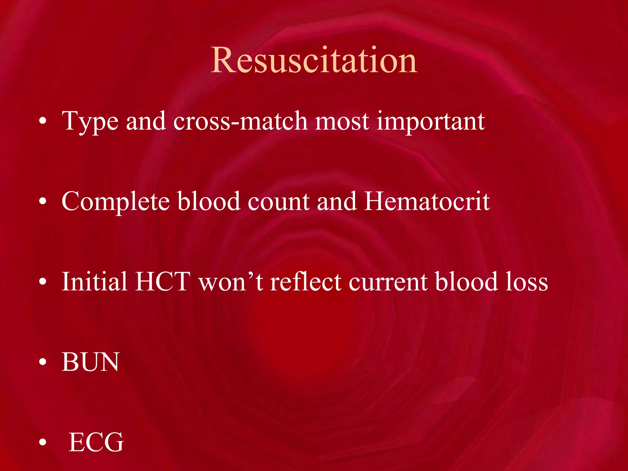 Resuscitation
• Type and cross-match most important
• Complete blood count and Hematocrit
• Initial HCT won’t reflect current blood loss
• BUN
• ECG
 