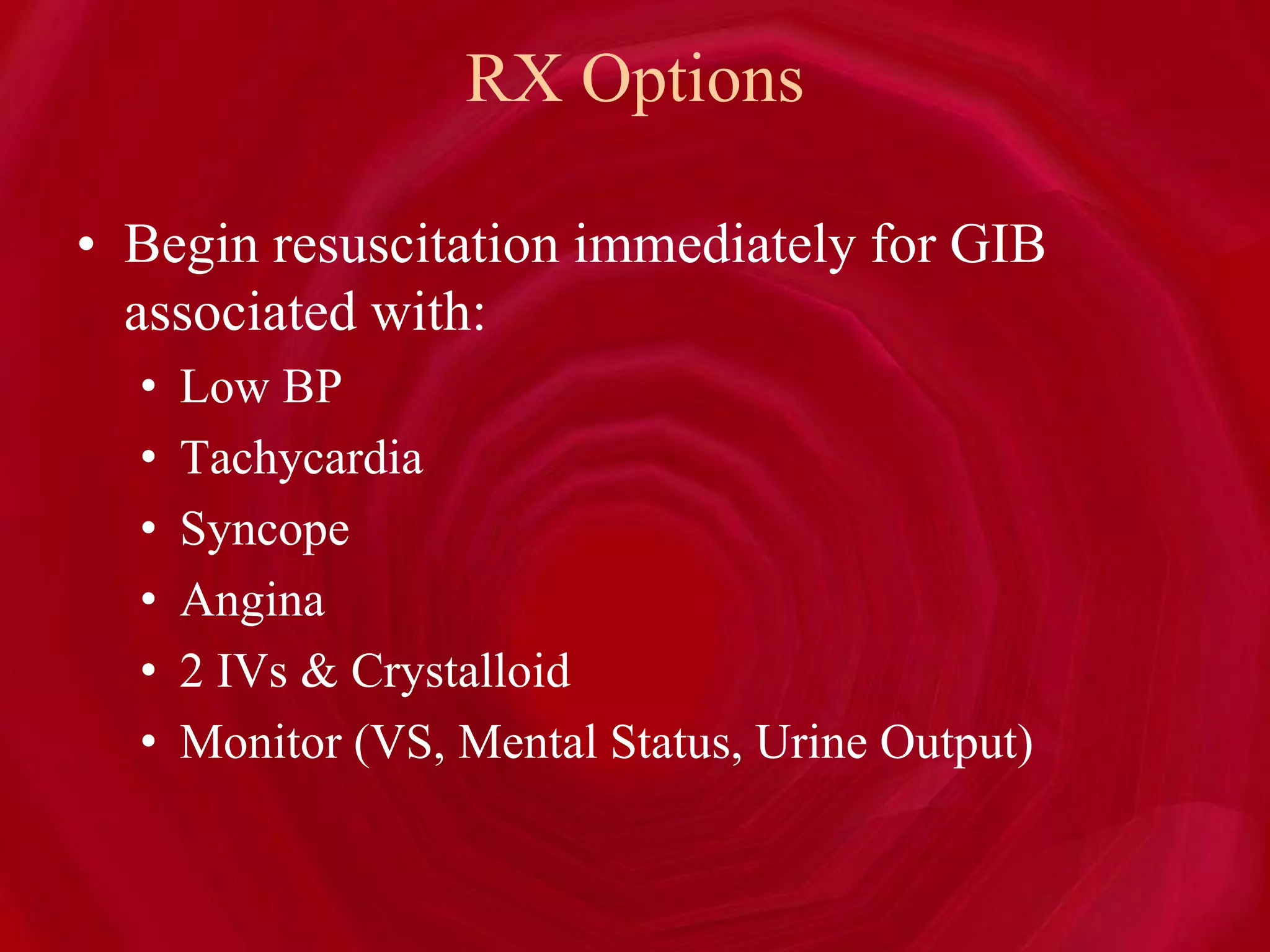 RX Options
• Begin resuscitation immediately for GIB
associated with:
• Low BP
• Tachycardia
• Syncope
• Angina
• 2 IVs & Crystalloid
• Monitor (VS, Mental Status, Urine Output)
 