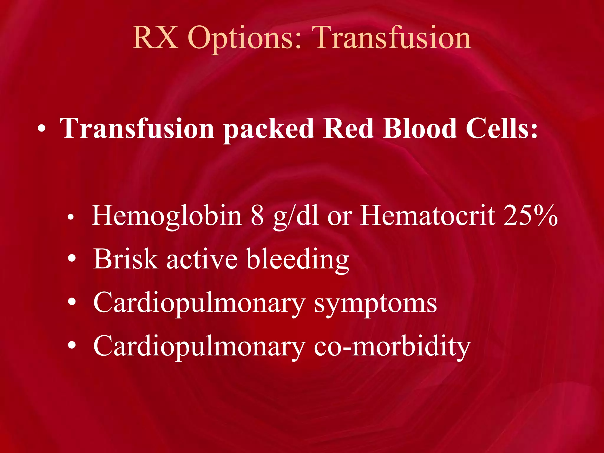 RX Options: Transfusion
• Transfusion packed Red Blood Cells:
• Hemoglobin 8 g/dl or Hematocrit 25%
• Brisk active bleeding
• Cardiopulmonary symptoms
• Cardiopulmonary co-morbidity
 