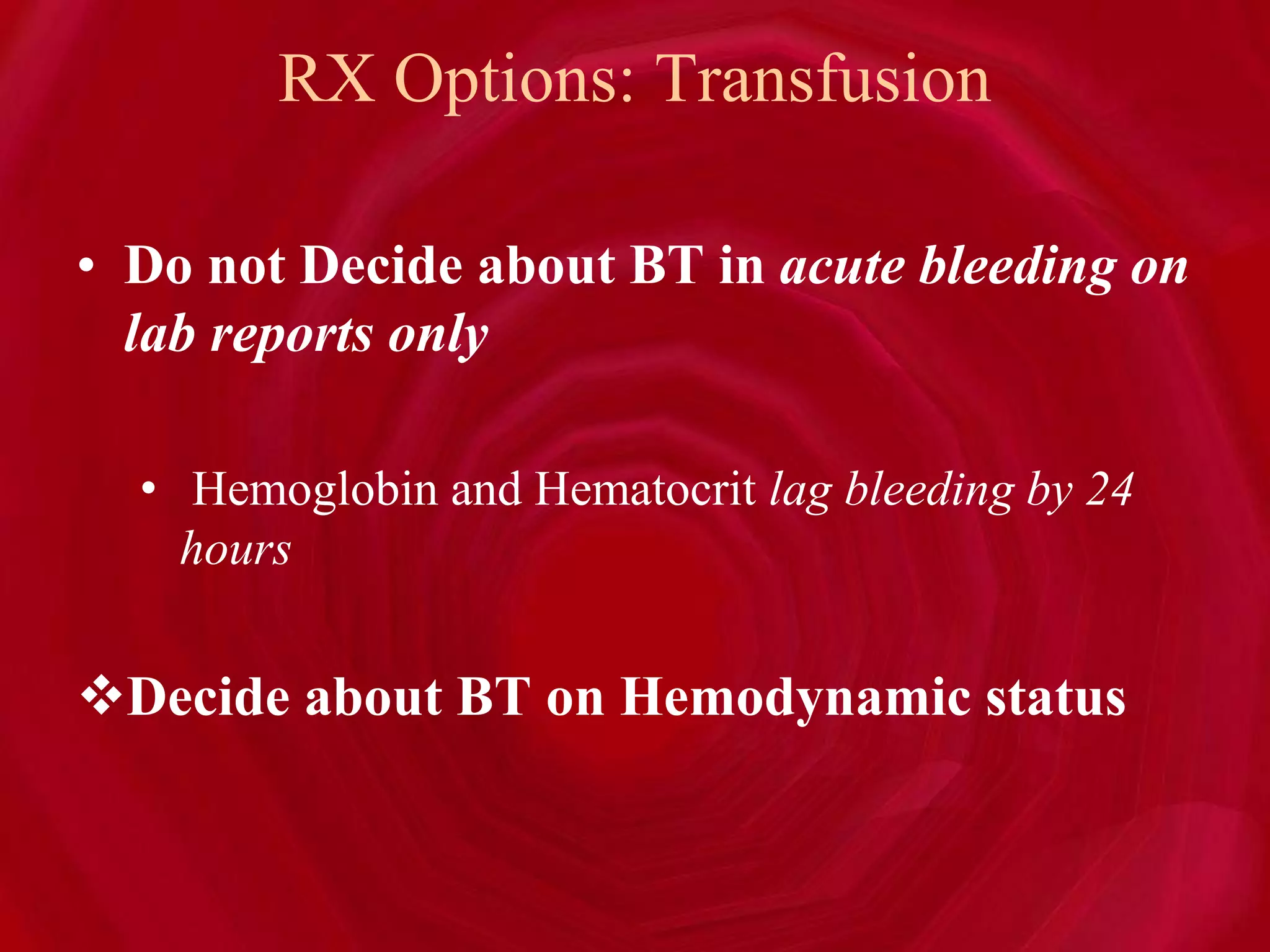 RX Options: Transfusion
• Do not Decide about BT in acute bleeding on
lab reports only
• Hemoglobin and Hematocrit lag bleeding by 24
hours
Decide about BT on Hemodynamic status
 