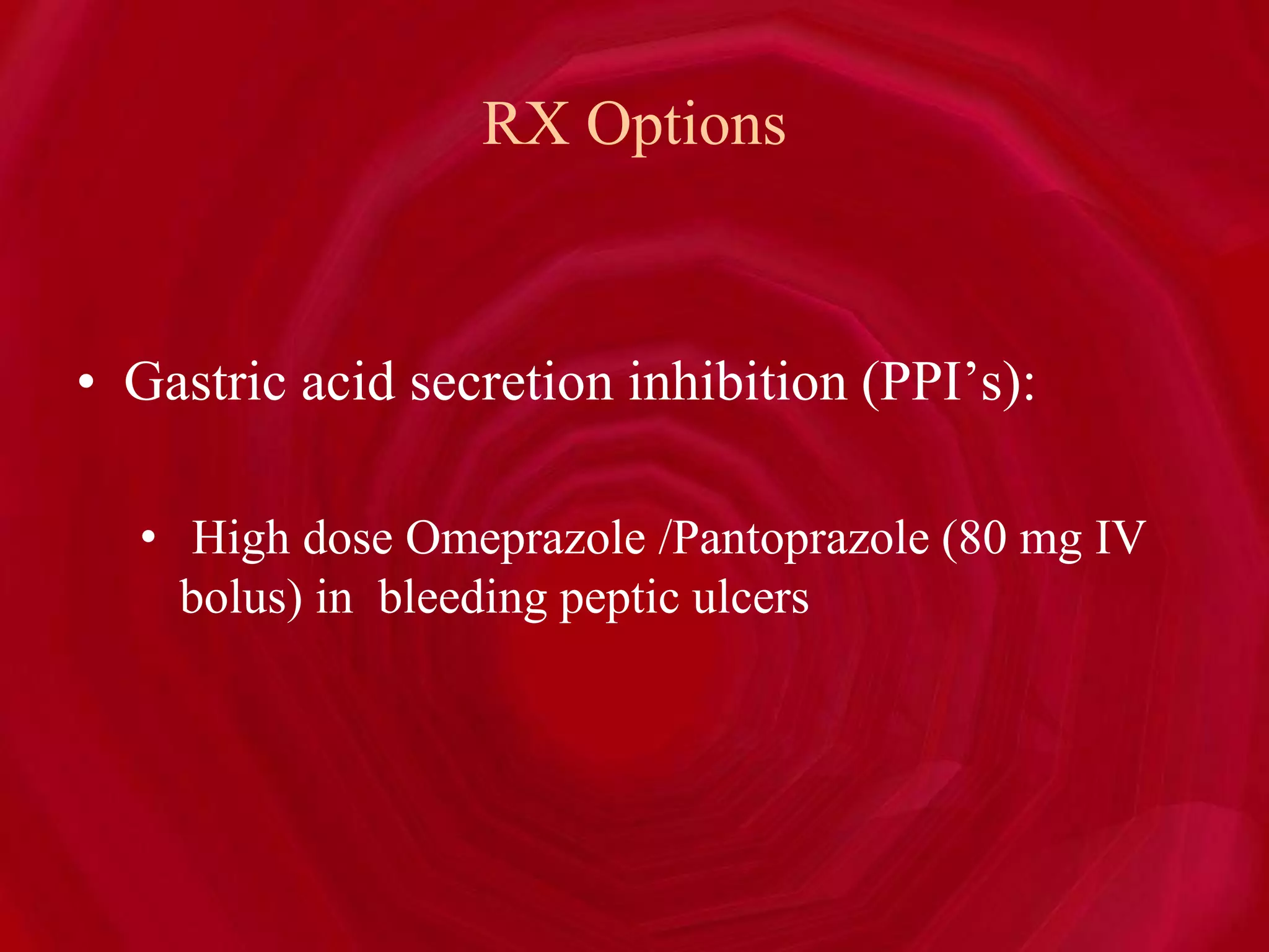 RX Options
• Gastric acid secretion inhibition (PPI’s):
• High dose Omeprazole /Pantoprazole (80 mg IV
bolus) in bleeding peptic ulcers
 